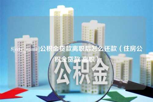 邵东公积金贷款离职后怎么还款（住房公积金贷款 离职）