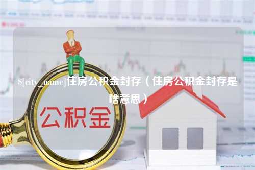 邵东住房公积金封存（住房公积金封存是啥意思）