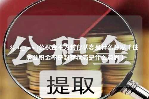 邵东公积金不为封存状态是什么意思（住房公积金不是封存状态是什么意思）